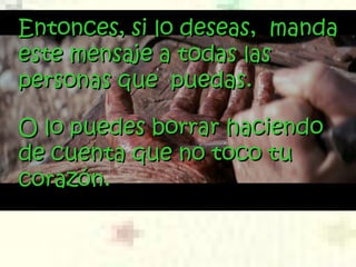 Entonces, si lo deseas, mandaEntonces, si lo deseas, manda
este mensaje a todas laseste mensaje a todas las
personas que puedas.personas que puedas.
O lo pO lo pueuedes borrar haciendodes borrar haciendo
de cuenta que no toco tude cuenta que no toco tu
corazón.corazón.
 