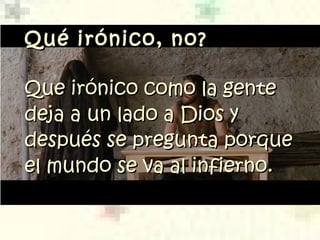Qué irónico, no?Qué irónico, no?
Que irónico como la genteQue irónico como la gente
deja a un lado a Dios ydeja a un lado a Dios y
después se pregunta porquedespués se pregunta porque
el mundo se va al infierno.el mundo se va al infierno.
 