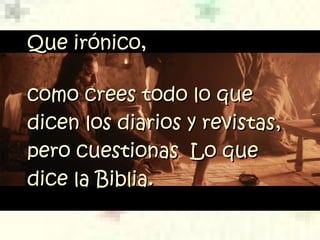 Que irónico,Que irónico,
como crees todo lo quecomo crees todo lo que
dicen los diariosdicen los diarios y revistasy revistas,,
pero cuestionas Lo quepero cuestionas Lo que
dice la Biblia.dice la Biblia.
 