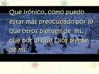 Que irónico, como puedoQue irónico, como puedo
estar mestar máás preocupado por los preocupado por lo
que otros piensen de  mí,que otros piensen de  mí,
que por lo que Dios pienseque por lo que Dios piense
de míde mí..
 