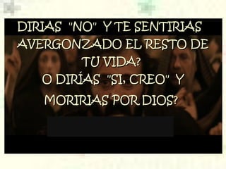 DIRIAS "NO" Y TE SENTIRIASDIRIAS "NO" Y TE SENTIRIAS
AVERGONZADO EL RESTO DEAVERGONZADO EL RESTO DE
TU VIDA?TU VIDA?
O DIRÍAS "SI, CREO" YO DIRÍAS "SI, CREO" Y
MORIRIAS POR DIOS?MORIRIAS POR DIOS?
 