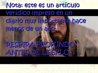 Nota: este es un artículoNota: este es un artículo
verídico impreso en unverídico impreso en un
diariodiario muy importantemuy importante hacehace
menos de un año;menos de un año;
RESPIRA PROFUNDORESPIRA PROFUNDO
ANTES DE LEERLO.ANTES DE LEERLO.....
 