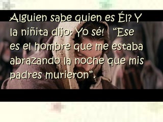 Alguien sabe quien es Él? YAlguien sabe quien es Él? Y
la niñita dijo: Yo sé! “Esela niñita dijo: Yo sé! “Ese
es el hombre que me estabaes el hombre que me estaba
abrazando la noche que misabrazando la noche que mis
padres murieron”.padres murieron”.
 
