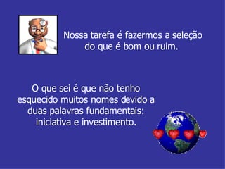 Nossa tarefa é fazermos a seleção do que é bom ou ruim.  O que sei é que não tenho esquecido muitos nomes devido a duas palavras fundamentais: iniciativa e investimento. 