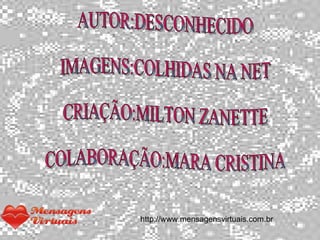 AUTOR:DESCONHECIDO IMAGENS:COLHIDAS NA NET CRIAÇÃO:MILTON ZANETTE COLABORAÇÃO:MARA CRISTINA   http://www.mensagensvirtuais.com.br  