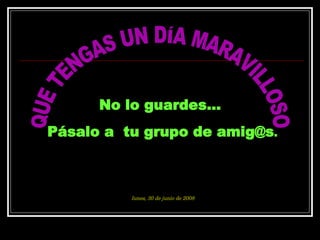QUE TENGAS UN DÍA MARAVILLOSO No lo guardes...  Pásalo a  tu grupo de amig@s . miércoles, 3 de junio de 2009 
