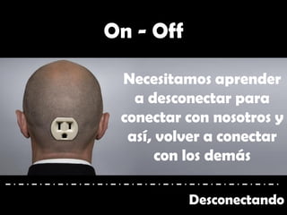 Desconectando
On - Off
Necesitamos aprender
a desconectar para
conectar con nosotros y
así, volver a conectar
con los demás
 
