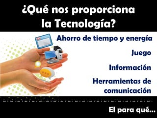 El para qué…
¿Qué nos proporciona
la Tecnología?
Ahorro de tiempo y energía
Información
Juego
Herramientas de
comunicación
 