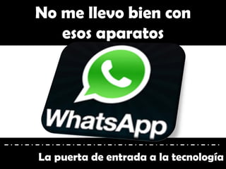 No me llevo bien con
esos aparatos
La puerta de entrada a la tecnología
 