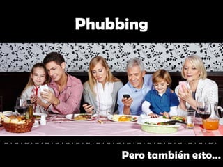 Pero también esto…
Phubbing
 