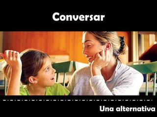 Una alternativa
Conversar
 