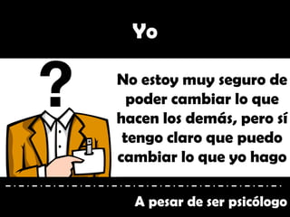 A pesar de ser psicólogo
Yo
No estoy muy seguro de
poder cambiar lo que
hacen los demás, pero sí
tengo claro que puedo
cambiar lo que yo hago
 