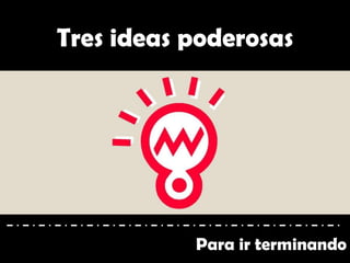 Para ir terminando
Tres ideas poderosas
 