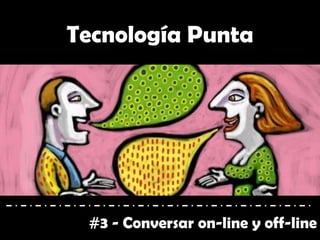 #3 - Conversar on-line y off-line
Tecnología Punta
 