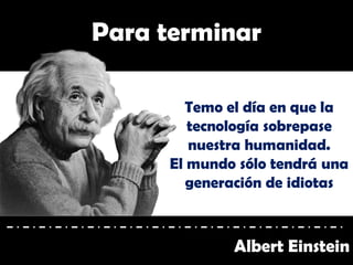 Para terminar
Albert Einstein
Temo el día en que la
tecnología sobrepase
nuestra humanidad.
El mundo sólo tendrá una
generación de idiotas
 