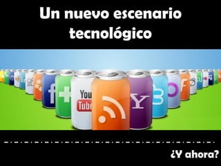 Un nuevo escenario
tecnológico
¿Y ahora?
 