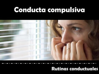 Conducta compulsiva
Rutinas conductuales
 