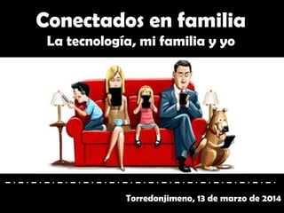 Conectados en familia
La tecnología, mi familia y yo
Torredonjimeno, 13 de marzo de 2014
 