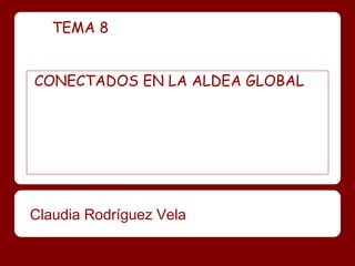 TEMA 8

CONECTADOS EN LA ALDEA GLOBAL

Claudia Rodríguez Vela

 