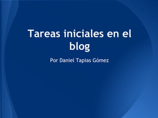Tareas iniciales en el
blog
Por Daniel Tapias Gómez

 