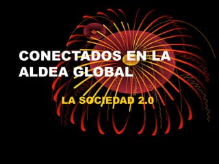 CONECTADOS EN LA
ALDEA GLOBAL
LA SOCIEDAD 2.0
 