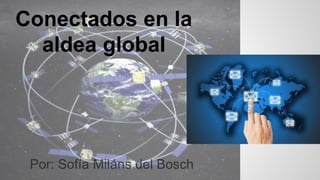 Conectados en la 
aldea global 
Por: Sofía Miláns del Bosch 
 