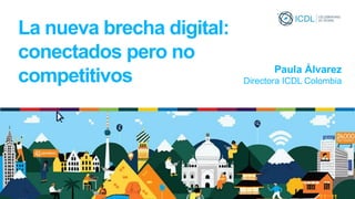 Paula Álvarez
Directora ICDL Colombia
La nueva brecha digital:
conectados pero no
competitivos
 