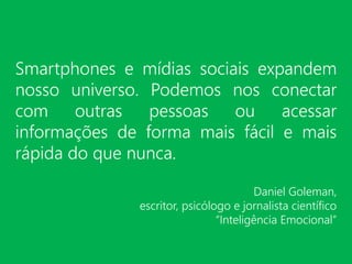 Smartphones e mídias sociais expandem
nosso universo. Podemos nos conectar
com outras pessoas ou acessar
informações de forma mais fácil e mais
rápida do que nunca.
Daniel Goleman,
escritor, psicólogo e jornalista científico
“Inteligência Emocional”
 