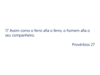 17 Assim como o ferro afia o ferro, o homem afia o
seu companheiro.
Provérbios 27
 