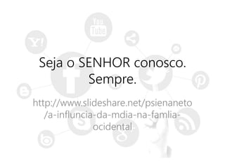 Seja o SENHOR conosco.
Sempre.
http://www.slideshare.net/psienaneto
/a-influncia-da-mdia-na-famlia-
ocidental
 
