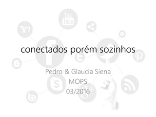 conectados porém sozinhos
Pedro & Glaucia Siena
MOPS
03/2016
 