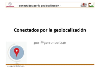 -­‐	
  conectados	
  por	
  la	
  geolocalización	
  -­‐	
  

Conectados	
  por	
  la	
  geolocalización	
  
por	
  @gersonbeltran	
  

www.gersonbeltran.com	
  

 