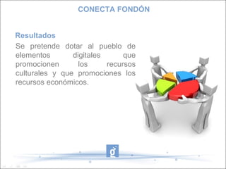 CONECTA FONDÓN


Resultados
Se pretende dotar al pueblo de
elementos       digitales      que
promocionen       los     recursos
culturales y que promociones los
recursos económicos.
 