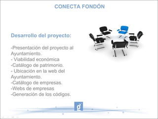 Desarrollo del proyecto:
-Presentación del proyecto al
Ayuntamiento.
- Viabilidad económica
-Catálogo de patrimonio.
- Ubicación en la web del
Ayuntamiento.
-Catálogo de empresas.
-Webs de empresas
-Generación de los códigos.
CONECTA FONDÓN
 