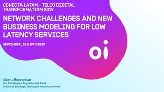 Network Challenges and New
Business Modeling for Low
Latency Services
September, 18 & 19th 2019
Alberto Boaventura
Ger. Estratégia e Arquitetura de Rede
Diretoria de Estratégia, Tecnologia e Arquitetura de Rede
Conecta LATAM - TELCO DIGITAL
TRANSFORMATION 2019
 