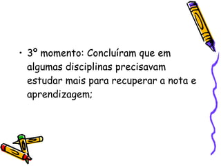 3º momento: Concluíram que em algumas disciplinas precisavam estudar mais para recuperar a nota e aprendizagem; 