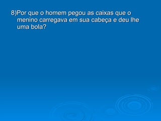 8)Por que o homem pegou as caixas que o menino carregava em sua cabeça e deu lhe uma bola? 