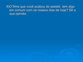 9)O filme que você acabou de assistir, tem algo em comum com os nossos dias de hoje? Dê a sua opinião. 
