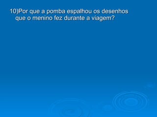 10)Por que a pomba espalhou os desenhos que o menino fez durante a viagem? 