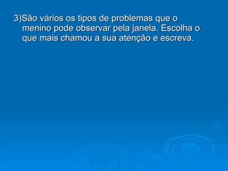 3)São vários os tipos de problemas que o menino pode observar pela janela. Escolha o que mais chamou a sua atenção e escreva. 