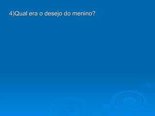 4)Qual era o desejo do menino? 