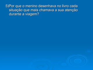 5)Por que o menino desenhava no livro cada situação que mais chamava a sua atenção durante a viagem? 