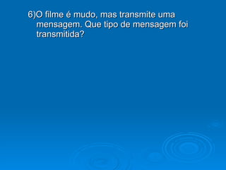 6)O filme é mudo, mas transmite uma mensagem. Que tipo de mensagem foi transmitida? 