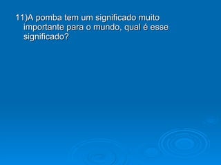 11)A pomba tem um significado muito importante para o mundo, qual é esse significado? 