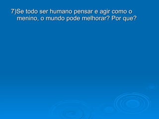 7)Se todo ser humano pensar e agir como o  menino, o mundo pode melhorar? Por que? 