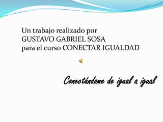 Un trabajo realizado por
GUSTAVO GABRIEL SOSA
para el curso CONECTAR IGUALDAD



           Conectándome de igual a igual
 