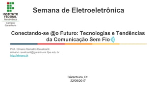 Conectando-se @o Futuro: Tecnologias e Tendências
da Comunicação Sem Fio
Prof. Elmano Ramalho Cavalcanti
elmano.cavalcanti@garanhuns.ifpe.edu.br
http://elmano.tk
Garanhuns, PE
22/09/2017
Semana de Eletroeletrônica
 