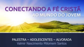 CONECTANDO A FÉ CRISTÃ
AO MUNDO DO JOVEM
PALESTRA – ADOLESCENTES – ALVORADA
Valmir Nascimento Milomem Santos
 
