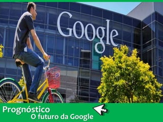 Prognóstico
O futuro da Google
 