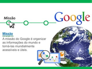 Missão
www.google.com
A missão do Google é organizar
as informações do mundo e
torná-las mundialmente
acessíveis e úteis.
Missão
 